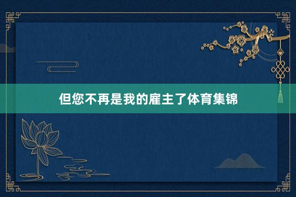 但您不再是我的雇主了体育集锦