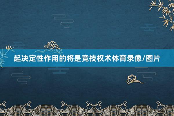 起决定性作用的将是竞技权术体育录像/图片