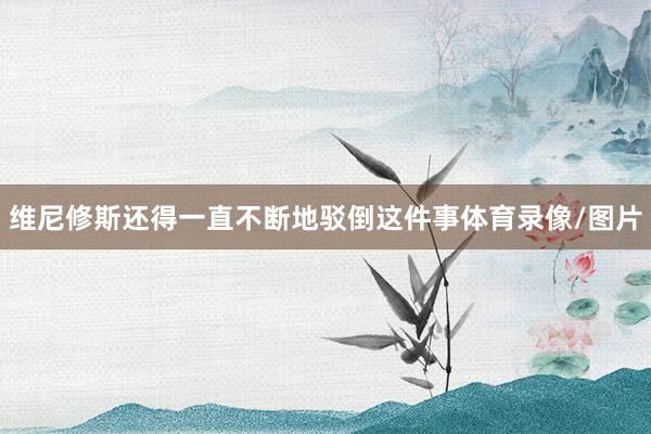 维尼修斯还得一直不断地驳倒这件事体育录像/图片