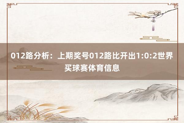 012路分析:上期奖号012路比开出1:0:2世界买球赛体育信息