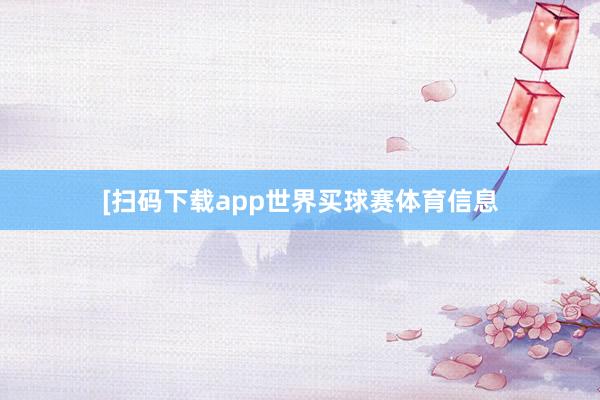 [扫码下载app世界买球赛体育信息