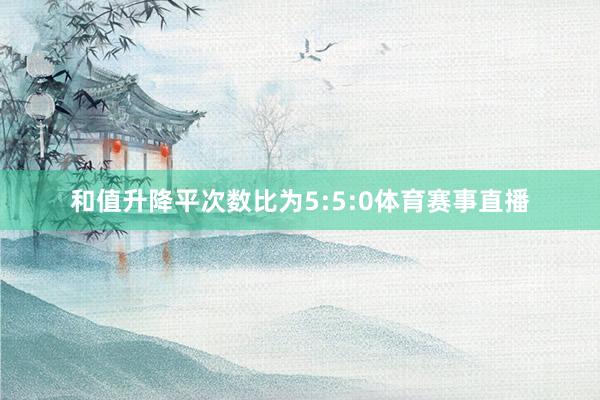 和值升降平次数比为5:5:0体育赛事直播