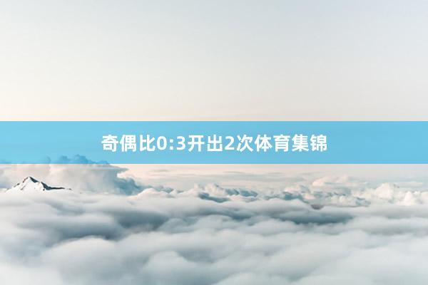 奇偶比0:3开出2次体育集锦