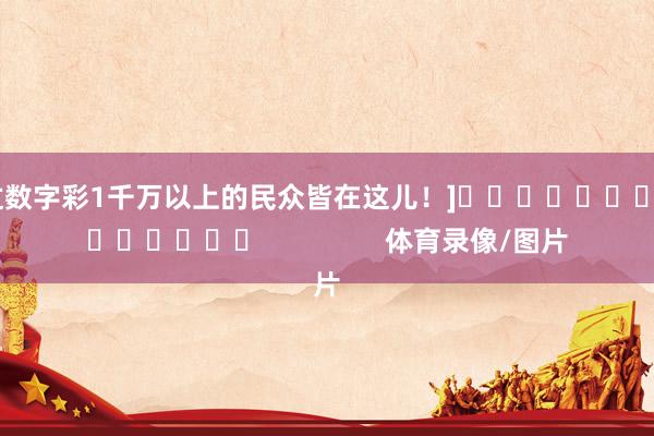 中过数字彩1千万以上的民众皆在这儿！]															                体育录像/图片