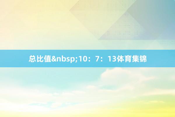 总比值&nbsp;10：7：13体育集锦