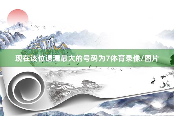 现在该位遗漏最大的号码为7体育录像/图片