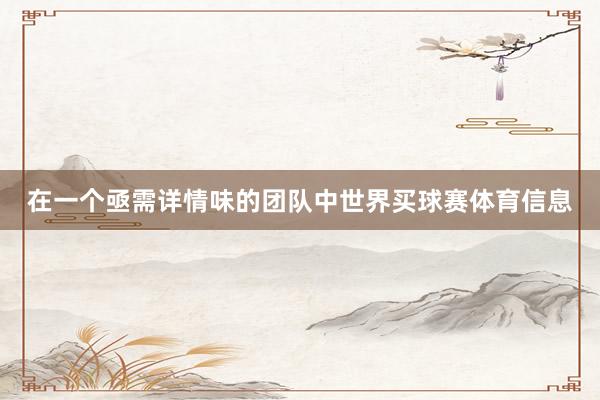 在一个亟需详情味的团队中世界买球赛体育信息