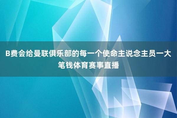 B费会给曼联俱乐部的每一个使命主说念主员一大笔钱体育赛事直播