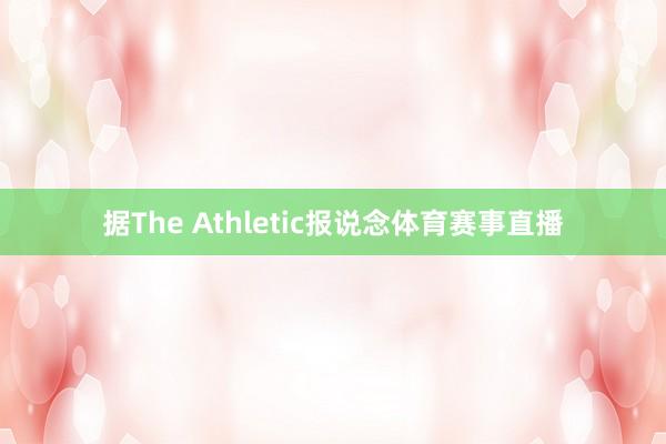 据The Athletic报说念体育赛事直播