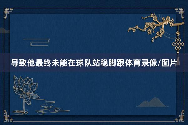 导致他最终未能在球队站稳脚跟体育录像/图片