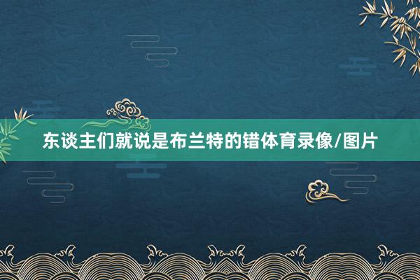 东谈主们就说是布兰特的错体育录像/图片