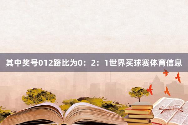 其中奖号012路比为0:2:1世界买球赛体育信息