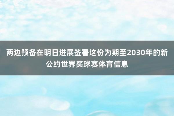 两边预备在明日进展签署这份为期至2030年的新公约世界买球赛体育信息