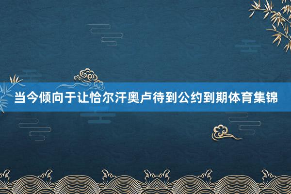 当今倾向于让恰尔汗奥卢待到公约到期体育集锦