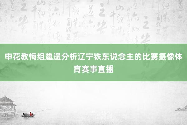 申花教悔组邋遢分析辽宁铁东说念主的比赛摄像体育赛事直播
