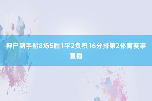 神户到手船8场5胜1平2负积16分排第2体育赛事直播