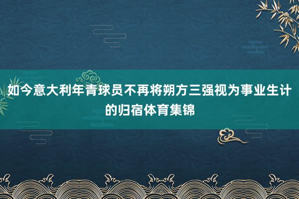 如今意大利年青球员不再将朔方三强视为事业生计的归宿体育集锦