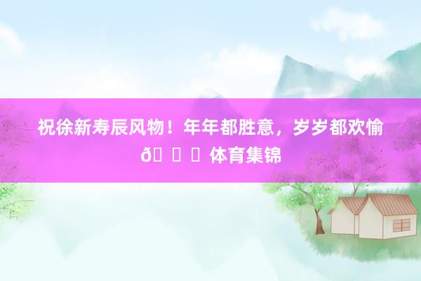 祝徐新寿辰风物！年年都胜意，岁岁都欢愉🎂体育集锦