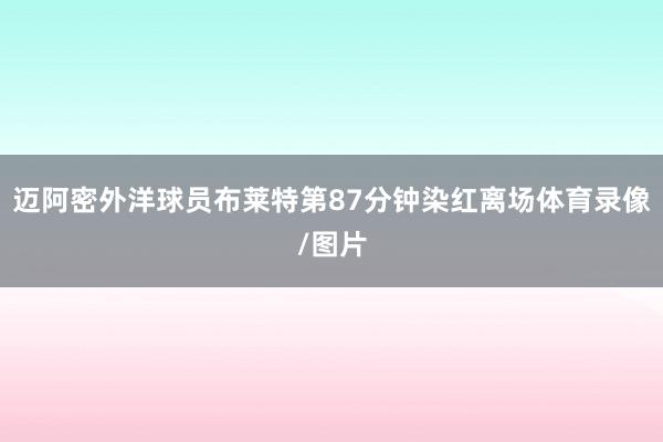 迈阿密外洋球员布莱特第87分钟染红离场体育录像/图片