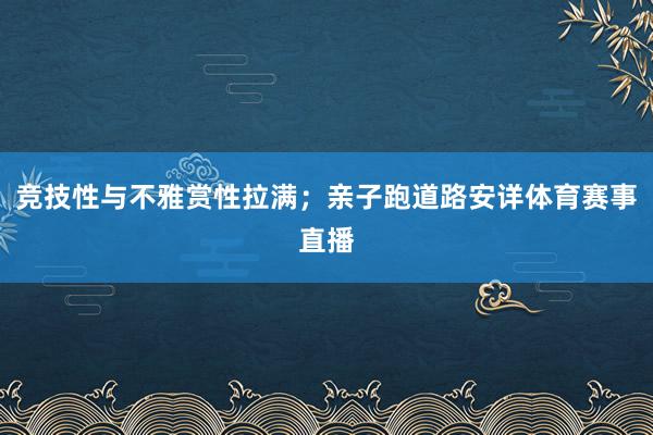 竞技性与不雅赏性拉满;亲子跑道路安详体育赛事直播