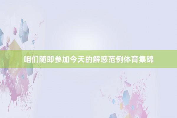 咱们随即参加今天的解惑范例体育集锦