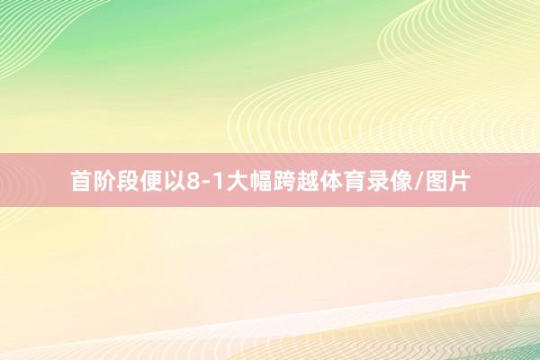 首阶段便以8-1大幅跨越体育录像/图片