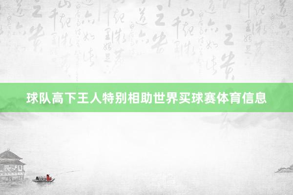 球队高下王人特别相助世界买球赛体育信息
