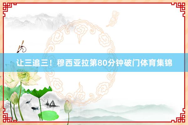 让三追三！穆西亚拉第80分钟破门体育集锦