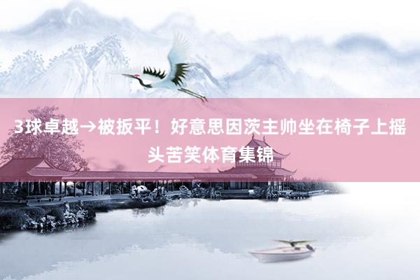 3球卓越→被扳平！好意思因茨主帅坐在椅子上摇头苦笑体育集锦