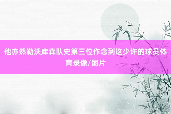 他亦然勒沃库森队史第三位作念到这少许的球员体育录像/图片