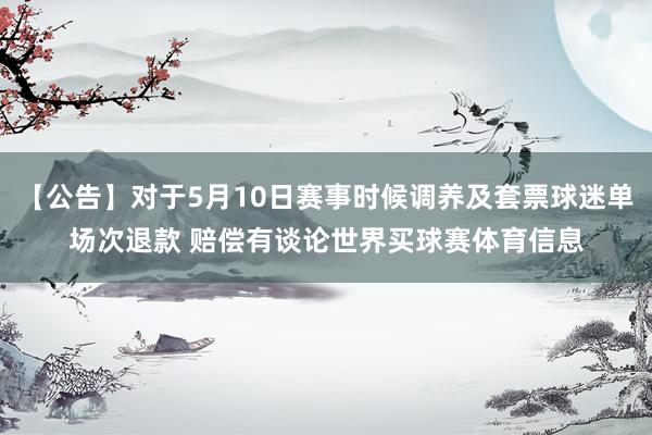 【公告】对于5月10日赛事时候调养及套票球迷单场次退款 赔偿有谈论世界买球赛体育信息