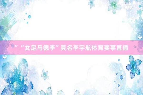 ”“女足马德李”真名李宇航体育赛事直播
