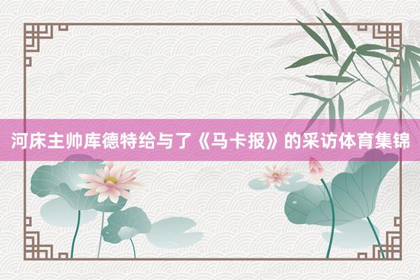 河床主帅库德特给与了《马卡报》的采访体育集锦