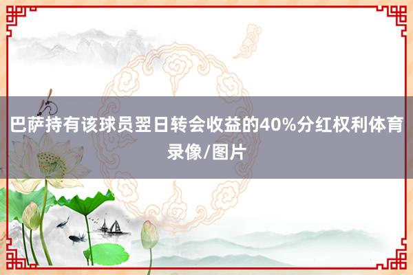 巴萨持有该球员翌日转会收益的40%分红权利体育录像/图片
