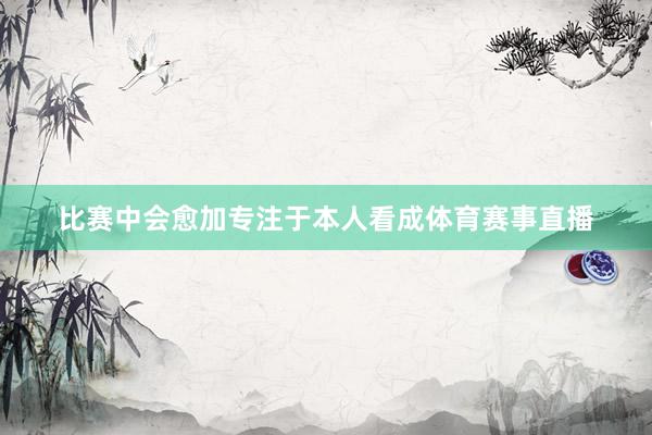 比赛中会愈加专注于本人看成体育赛事直播