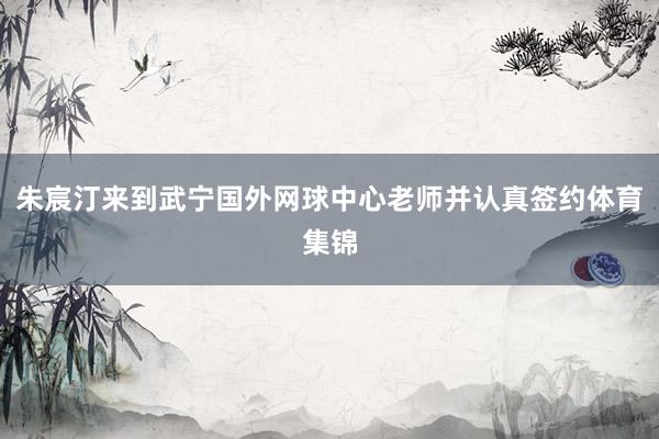 朱宸汀来到武宁国外网球中心老师并认真签约体育集锦