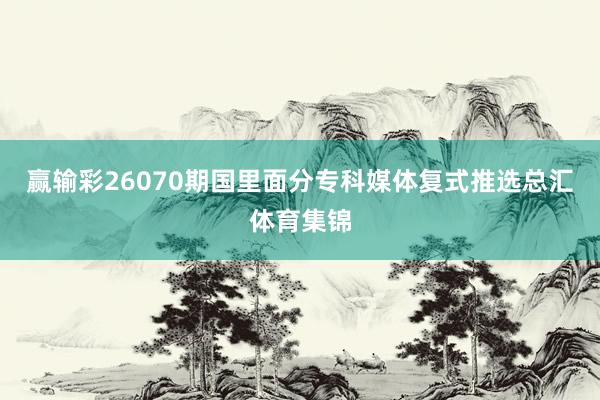 赢输彩26070期国里面分专科媒体复式推选总汇体育集锦