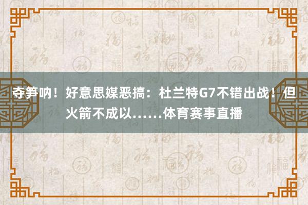 夺笋呐！好意思媒恶搞：杜兰特G7不错出战！但火箭不成以……体育赛事直播