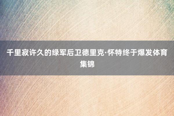 千里寂许久的绿军后卫德里克·怀特终于爆发体育集锦