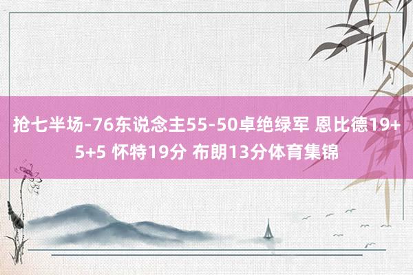 抢七半场-76东说念主55-50卓绝绿军 恩比德19+5+5 怀特19分 布朗13分体育集锦