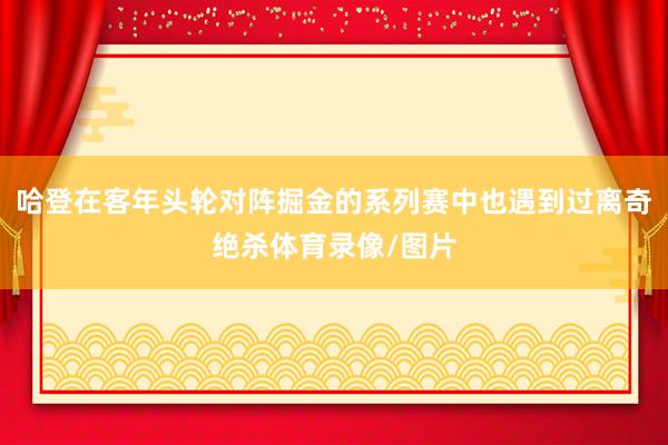 哈登在客年头轮对阵掘金的系列赛中也遇到过离奇绝杀体育录像/图片