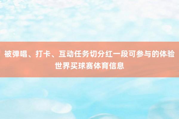 被弹唱、打卡、互动任务切分红一段可参与的体验世界买球赛体育信息