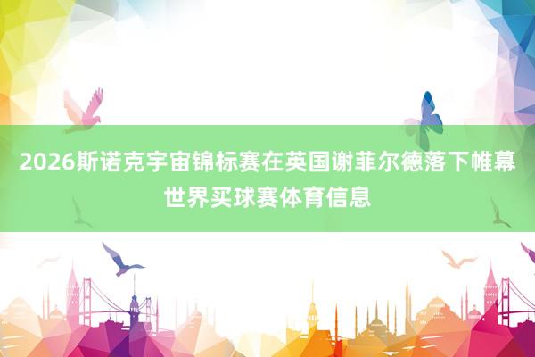 2026斯诺克宇宙锦标赛在英国谢菲尔德落下帷幕世界买球赛体育信息
