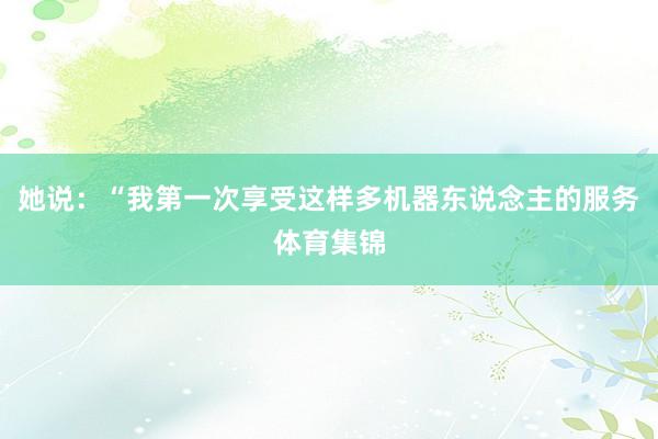 她说：“我第一次享受这样多机器东说念主的服务体育集锦