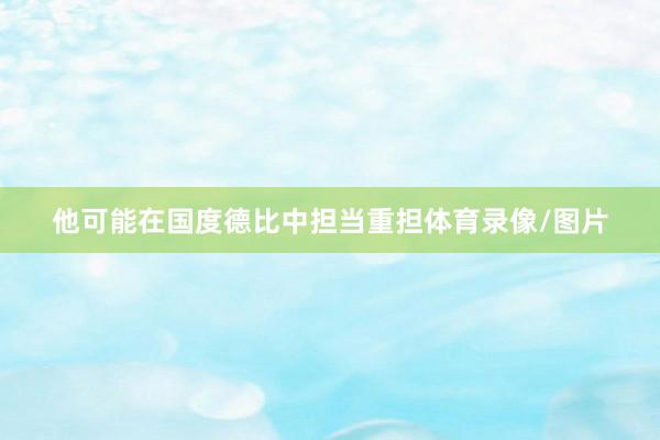 他可能在国度德比中担当重担体育录像/图片