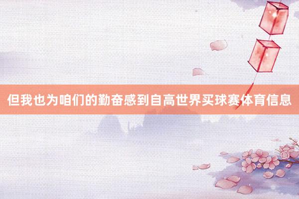 但我也为咱们的勤奋感到自高世界买球赛体育信息