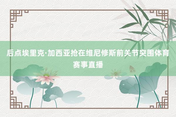 后点埃里克·加西亚抢在维尼修斯前关节突围体育赛事直播