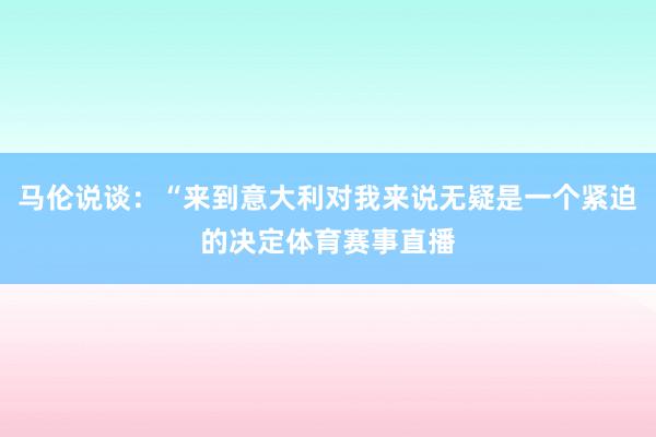 马伦说谈：“来到意大利对我来说无疑是一个紧迫的决定体育赛事直播