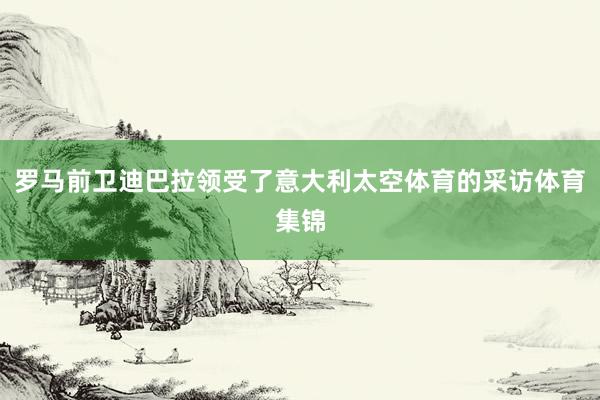 罗马前卫迪巴拉领受了意大利太空体育的采访体育集锦