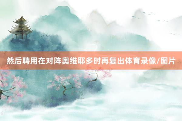 然后聘用在对阵奥维耶多时再复出体育录像/图片